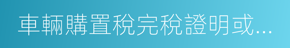 車輛購置稅完稅證明或者免稅憑證的同義詞