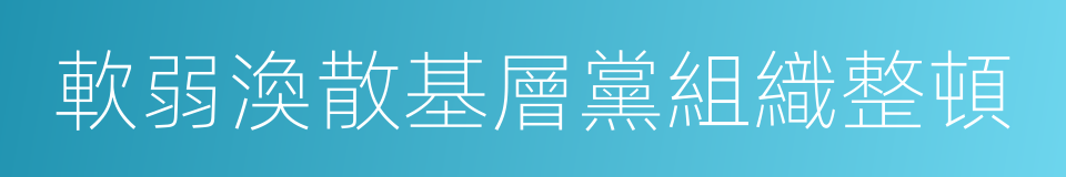 軟弱渙散基層黨組織整頓的同義詞