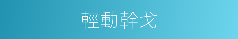 輕動幹戈的意思