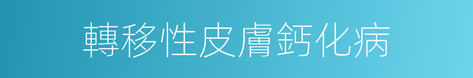轉移性皮膚鈣化病的同義詞