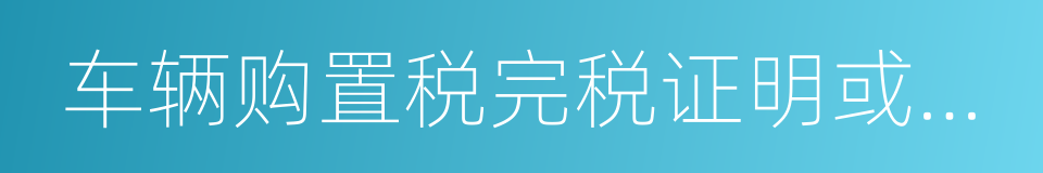 车辆购置税完税证明或免税凭证的同义词