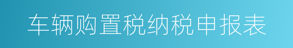 车辆购置税纳税申报表的同义词