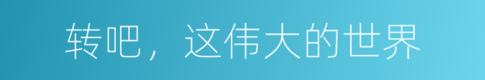 转吧，这伟大的世界的同义词