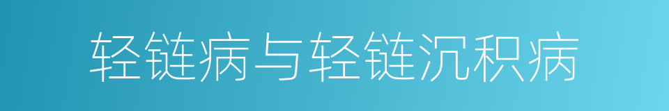 轻链病与轻链沉积病的同义词