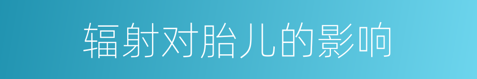 辐射对胎儿的影响的同义词