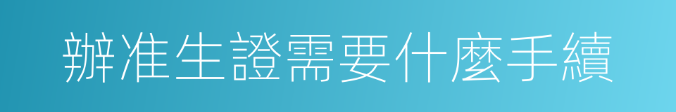 辦准生證需要什麼手續的同義詞