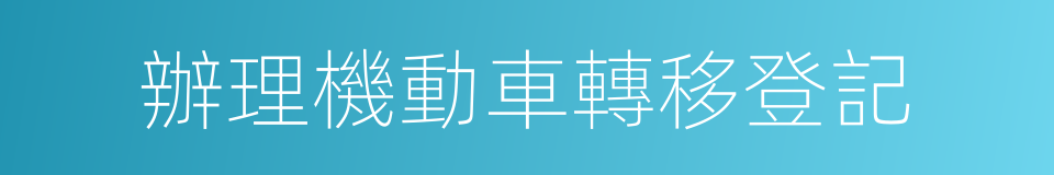 辦理機動車轉移登記的同義詞