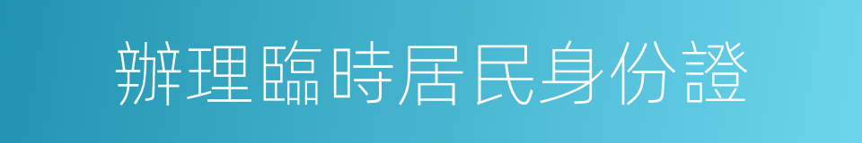 辦理臨時居民身份證的同義詞