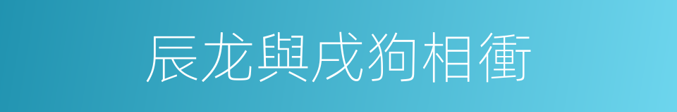 辰龙與戌狗相衝的同義詞