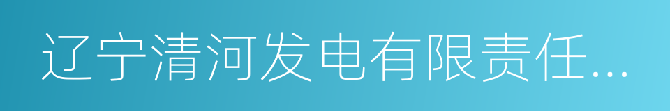 辽宁清河发电有限责任公司的同义词