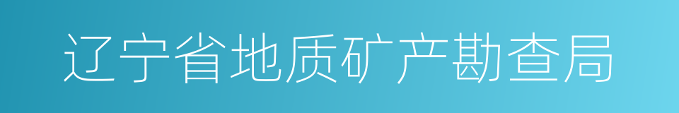 辽宁省地质矿产勘查局的同义词