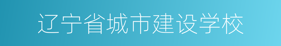 辽宁省城市建设学校的同义词