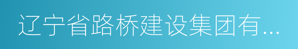 辽宁省路桥建设集团有限公司的同义词