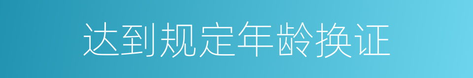 达到规定年龄换证的同义词