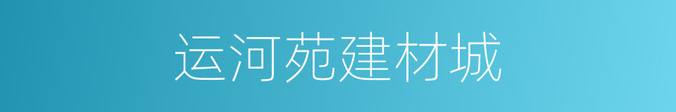 运河苑建材城的同义词