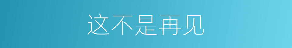 这不是再见的同义词