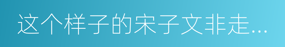 这个样子的宋子文非走开不可的同义词