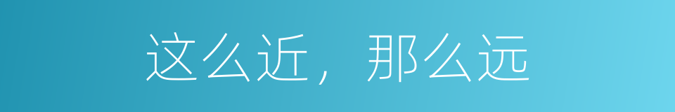 这么近，那么远的同义词