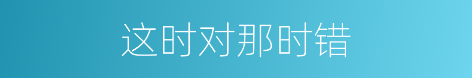 这时对那时错的同义词