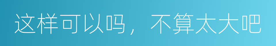 这样可以吗，不算太大吧的同义词