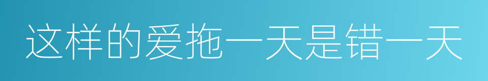 这样的爱拖一天是错一天的同义词