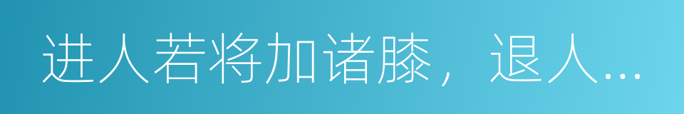 进人若将加诸膝，退人若将坠诸渊的意思