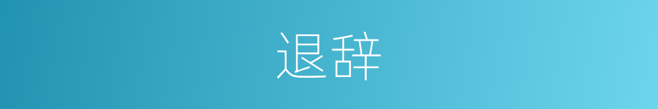 退辞的意思