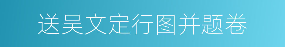 送吴文定行图并题卷的同义词