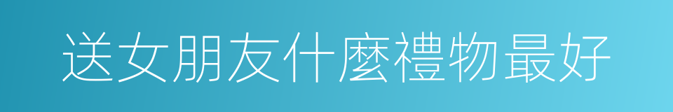 送女朋友什麼禮物最好的同義詞