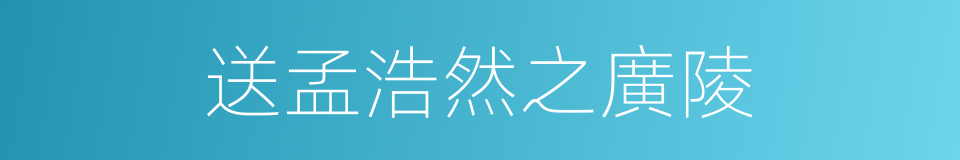 送孟浩然之廣陵的同義詞