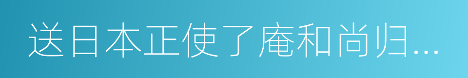 送日本正使了庵和尚归国序的同义词