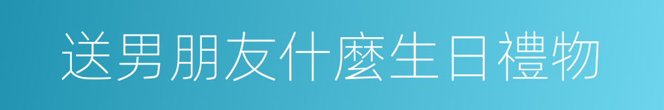 送男朋友什麼生日禮物的同義詞