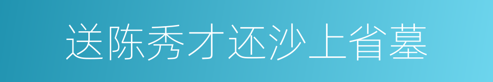 送陈秀才还沙上省墓的同义词