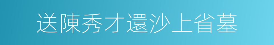 送陳秀才還沙上省墓的同義詞