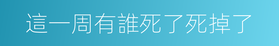 這一周有誰死了死掉了的同義詞