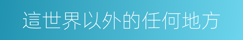 這世界以外的任何地方的同義詞
