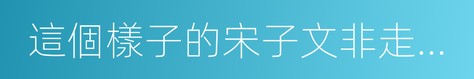 這個樣子的宋子文非走開不可的同義詞