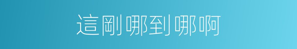 這剛哪到哪啊的同義詞