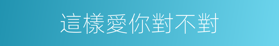 這樣愛你對不對的同義詞
