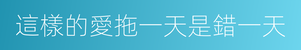 這樣的愛拖一天是錯一天的同義詞