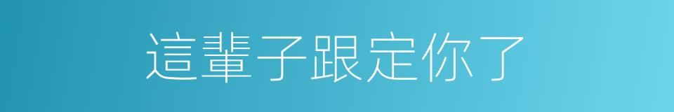 這輩子跟定你了的同義詞