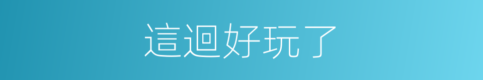 這迴好玩了的同義詞