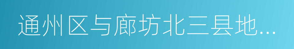 通州区与廊坊北三县地区整合规划的同义词