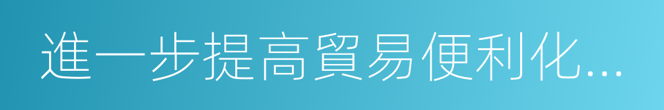 進一步提高貿易便利化水平的同義詞