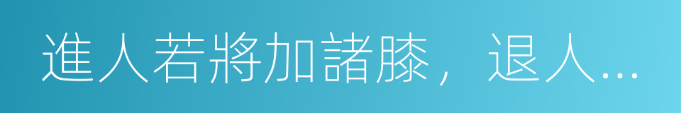 進人若將加諸膝，退人若將墜諸淵的意思