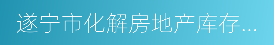 遂宁市化解房地产库存工作实施方案的同义词