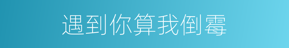 遇到你算我倒霉的同义词