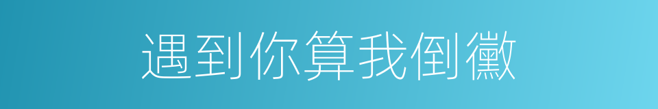 遇到你算我倒黴的同義詞