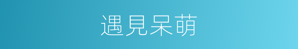 遇見呆萌的同義詞