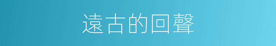 遠古的回聲的同義詞